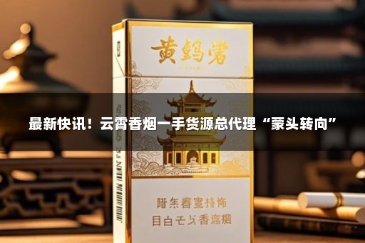 最新快讯！云霄香烟一手货源总代理“蒙头转向”