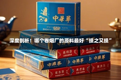 深度剖析！哪个卷烟厂的原料最好“损之又损”